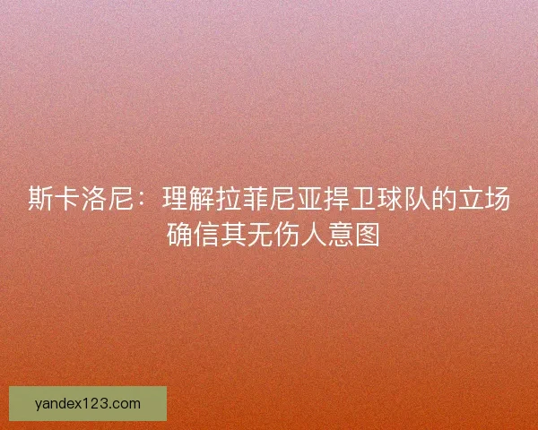 斯卡洛尼：理解拉菲尼亚捍卫球队的立场 确信其无伤人意图