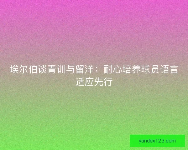 埃尔伯谈青训与留洋：耐心培养球员语言适应先行