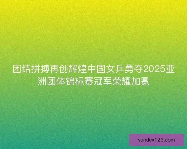 团结拼搏再创辉煌中国女乒勇夺2025亚洲团体锦标赛冠军荣耀加冕