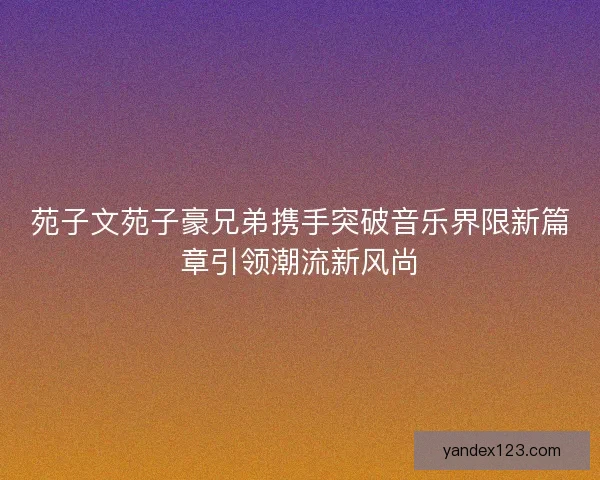 苑子文苑子豪兄弟携手突破音乐界限新篇章引领潮流新风尚