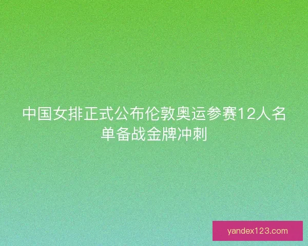 中国女排正式公布伦敦奥运参赛12人名单备战金牌冲刺