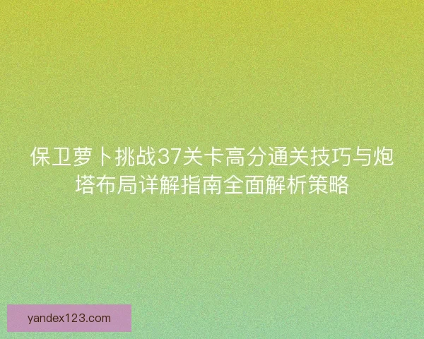 保卫萝卜挑战37关卡高分通关技巧与炮塔布局详解指南全面解析策略
